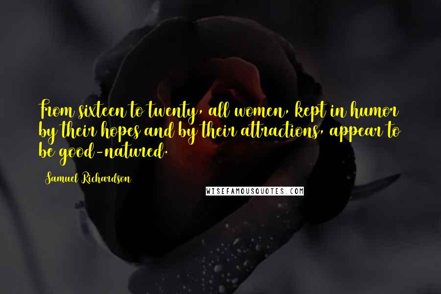 Samuel Richardson Quotes: From sixteen to twenty, all women, kept in humor by their hopes and by their attractions, appear to be good-natured.