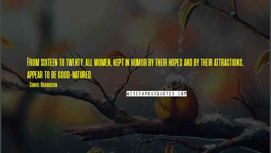 Samuel Richardson Quotes: From sixteen to twenty, all women, kept in humor by their hopes and by their attractions, appear to be good-natured.