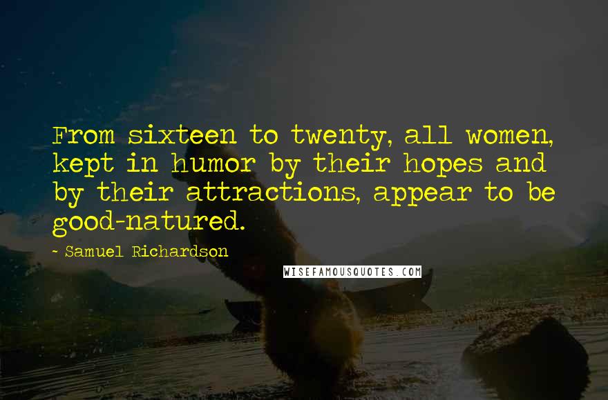 Samuel Richardson Quotes: From sixteen to twenty, all women, kept in humor by their hopes and by their attractions, appear to be good-natured.