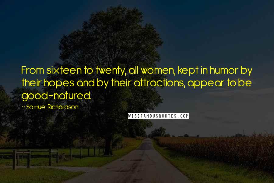 Samuel Richardson Quotes: From sixteen to twenty, all women, kept in humor by their hopes and by their attractions, appear to be good-natured.