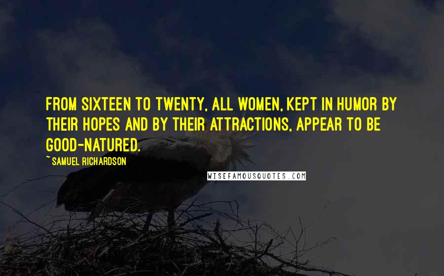 Samuel Richardson Quotes: From sixteen to twenty, all women, kept in humor by their hopes and by their attractions, appear to be good-natured.