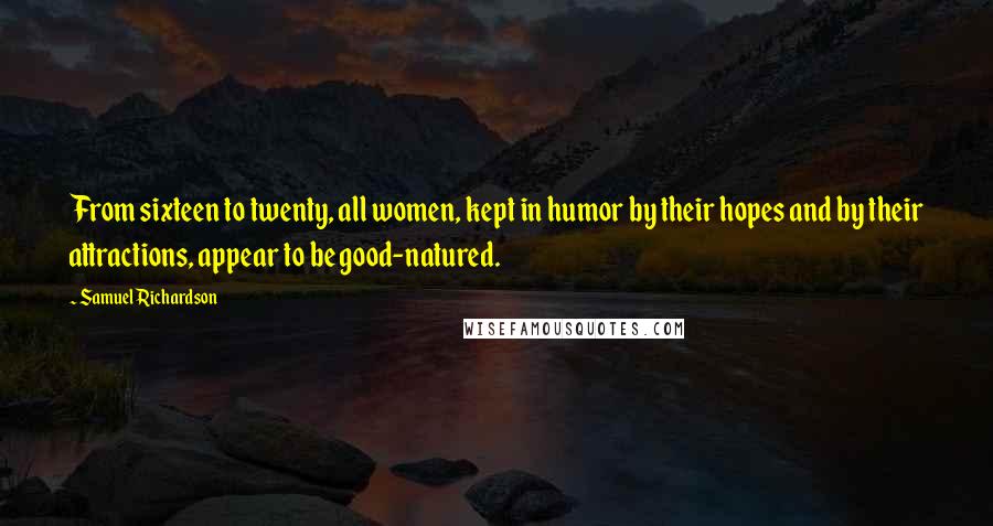 Samuel Richardson Quotes: From sixteen to twenty, all women, kept in humor by their hopes and by their attractions, appear to be good-natured.