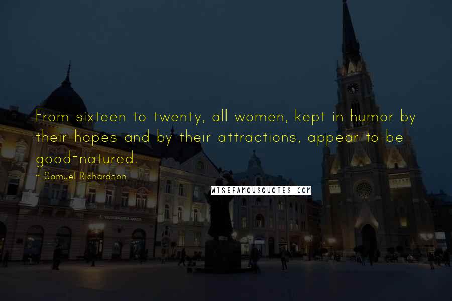 Samuel Richardson Quotes: From sixteen to twenty, all women, kept in humor by their hopes and by their attractions, appear to be good-natured.