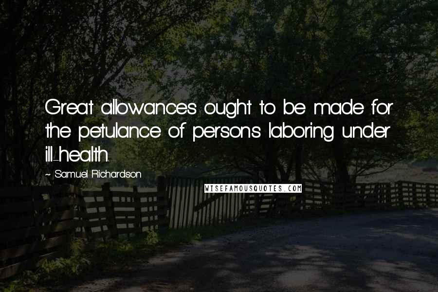 Samuel Richardson Quotes: Great allowances ought to be made for the petulance of persons laboring under ill-health.