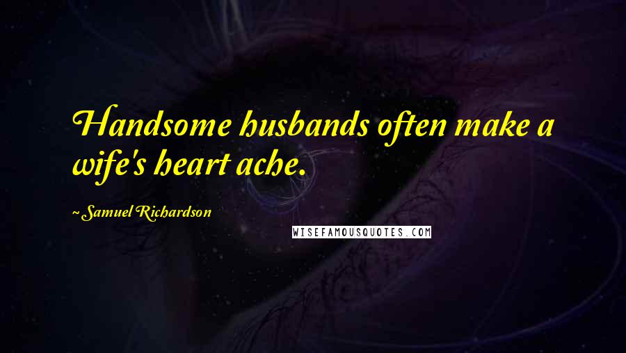Samuel Richardson Quotes: Handsome husbands often make a wife's heart ache.