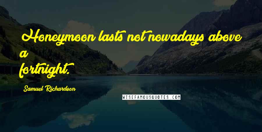 Samuel Richardson Quotes: Honeymoon lasts not nowadays above a fortnight.