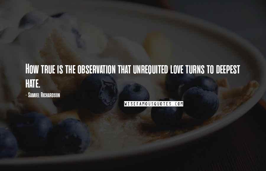 Samuel Richardson Quotes: How true is the observation that unrequited love turns to deepest hate.