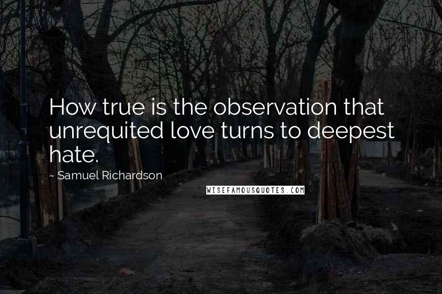 Samuel Richardson Quotes: How true is the observation that unrequited love turns to deepest hate.