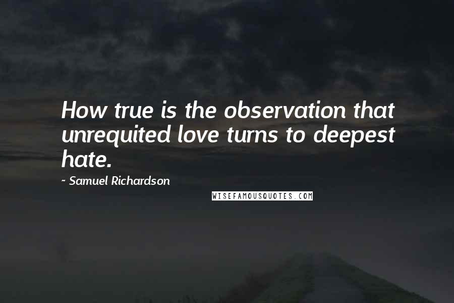 Samuel Richardson Quotes: How true is the observation that unrequited love turns to deepest hate.