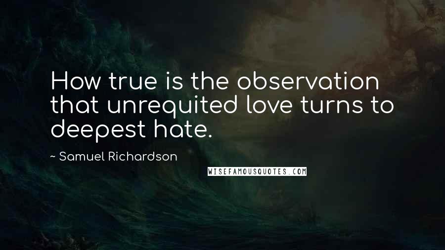 Samuel Richardson Quotes: How true is the observation that unrequited love turns to deepest hate.