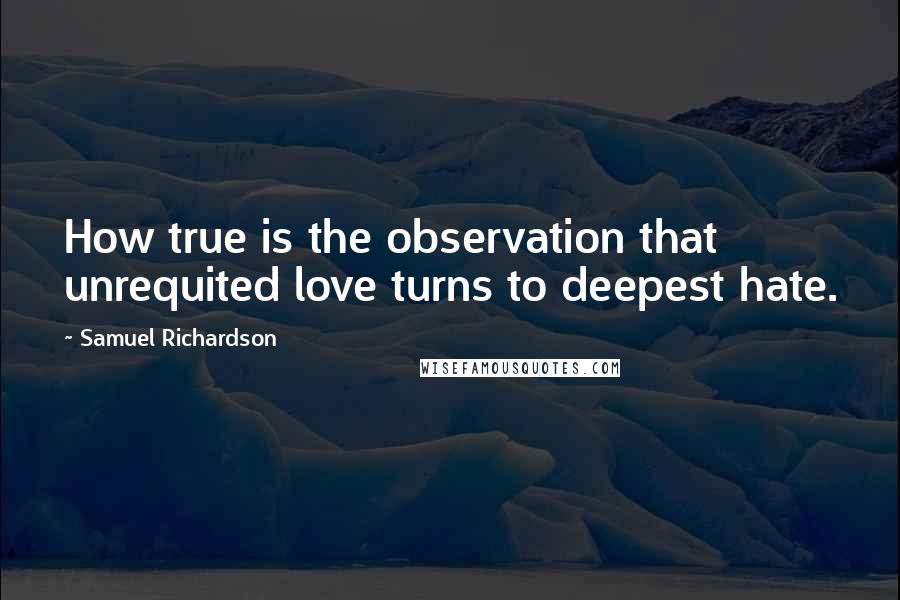 Samuel Richardson Quotes: How true is the observation that unrequited love turns to deepest hate.