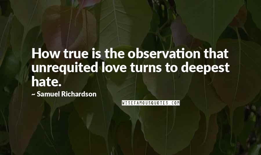 Samuel Richardson Quotes: How true is the observation that unrequited love turns to deepest hate.