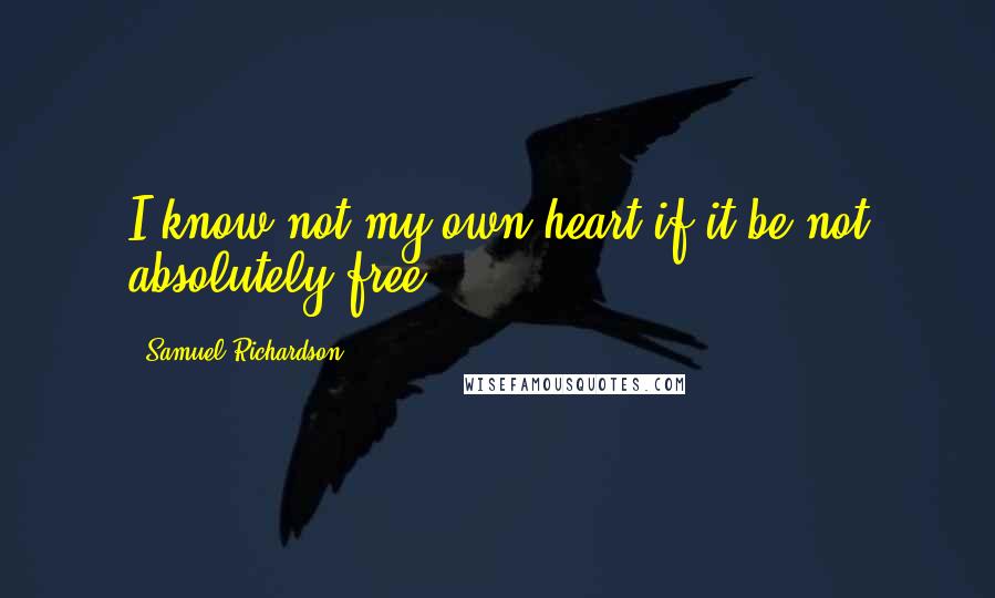 Samuel Richardson Quotes: I know not my own heart if it be not absolutely free.