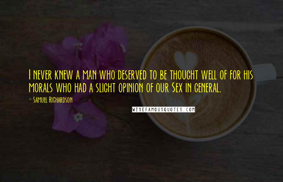 Samuel Richardson Quotes: I never knew a man who deserved to be thought well of for his morals who had a slight opinion of our Sex in general.