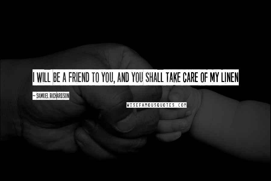 Samuel Richardson Quotes: I will be a Friend to you, and you shall take care of my Linen