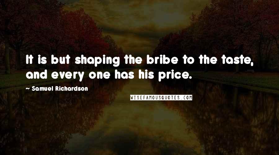 Samuel Richardson Quotes: It is but shaping the bribe to the taste, and every one has his price.