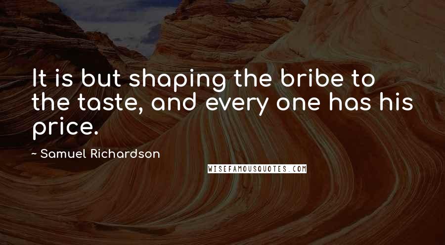 Samuel Richardson Quotes: It is but shaping the bribe to the taste, and every one has his price.