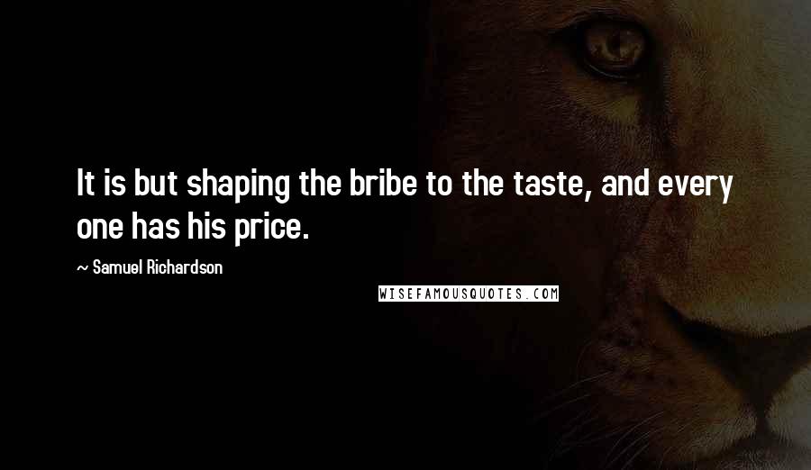 Samuel Richardson Quotes: It is but shaping the bribe to the taste, and every one has his price.