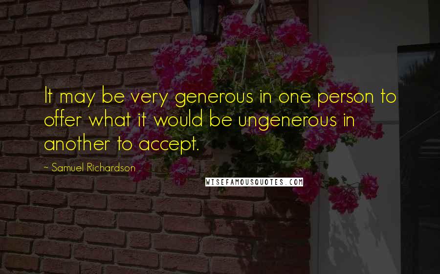 Samuel Richardson Quotes: It may be very generous in one person to offer what it would be ungenerous in another to accept.