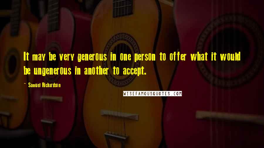 Samuel Richardson Quotes: It may be very generous in one person to offer what it would be ungenerous in another to accept.