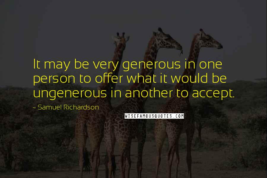 Samuel Richardson Quotes: It may be very generous in one person to offer what it would be ungenerous in another to accept.