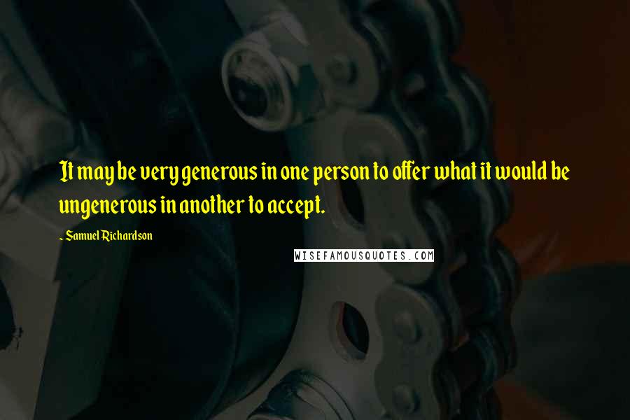 Samuel Richardson Quotes: It may be very generous in one person to offer what it would be ungenerous in another to accept.