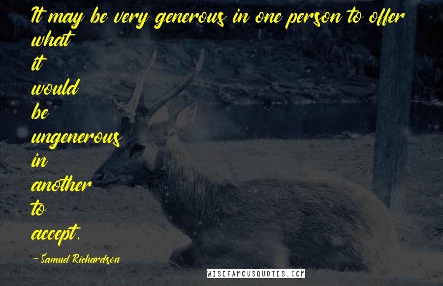 Samuel Richardson Quotes: It may be very generous in one person to offer what it would be ungenerous in another to accept.