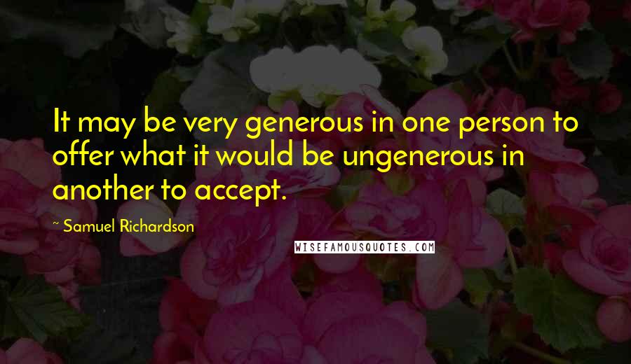 Samuel Richardson Quotes: It may be very generous in one person to offer what it would be ungenerous in another to accept.