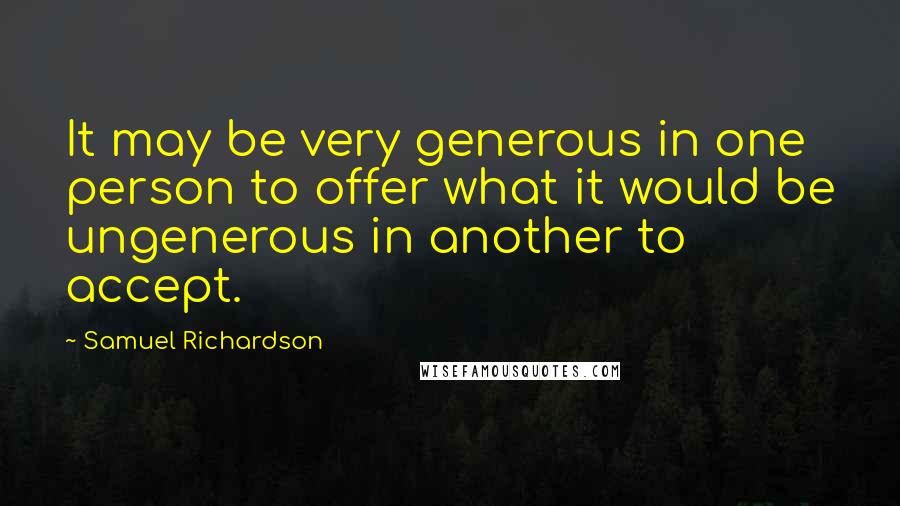 Samuel Richardson Quotes: It may be very generous in one person to offer what it would be ungenerous in another to accept.