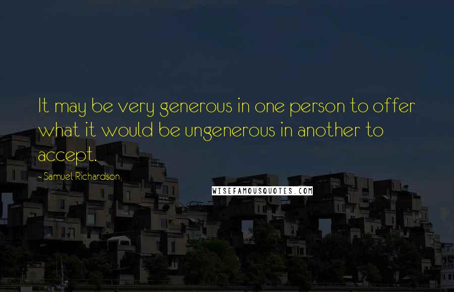 Samuel Richardson Quotes: It may be very generous in one person to offer what it would be ungenerous in another to accept.