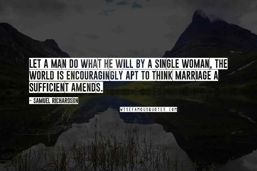 Samuel Richardson Quotes: Let a man do what he will by a single woman, the world is encouragingly apt to think Marriage a sufficient amends.