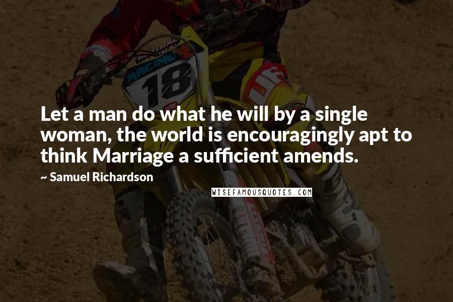 Samuel Richardson Quotes: Let a man do what he will by a single woman, the world is encouragingly apt to think Marriage a sufficient amends.