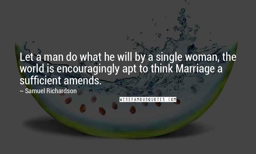 Samuel Richardson Quotes: Let a man do what he will by a single woman, the world is encouragingly apt to think Marriage a sufficient amends.