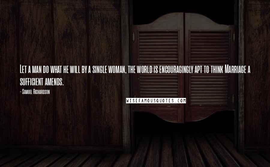 Samuel Richardson Quotes: Let a man do what he will by a single woman, the world is encouragingly apt to think Marriage a sufficient amends.