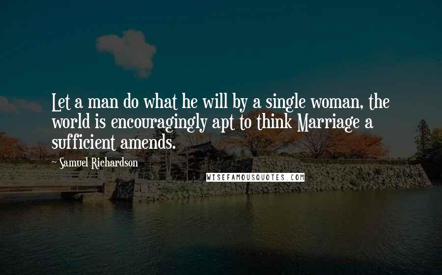 Samuel Richardson Quotes: Let a man do what he will by a single woman, the world is encouragingly apt to think Marriage a sufficient amends.