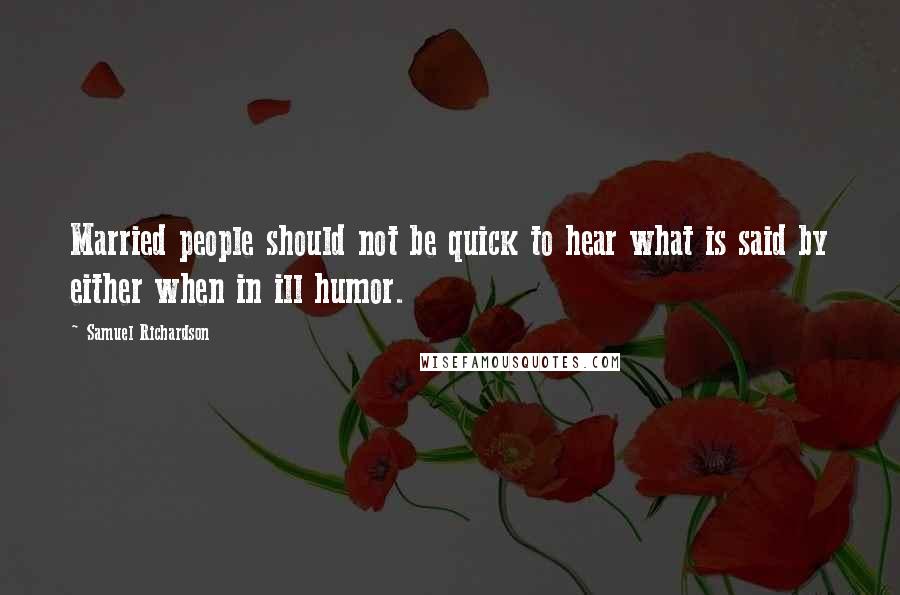 Samuel Richardson Quotes: Married people should not be quick to hear what is said by either when in ill humor.