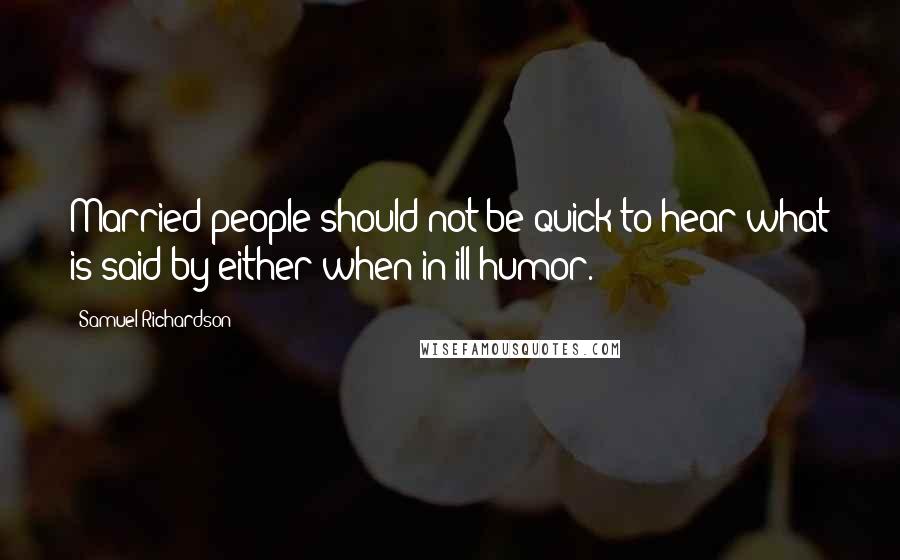 Samuel Richardson Quotes: Married people should not be quick to hear what is said by either when in ill humor.