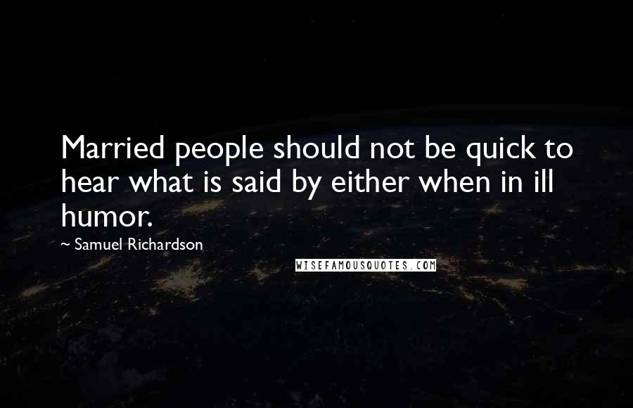 Samuel Richardson Quotes: Married people should not be quick to hear what is said by either when in ill humor.