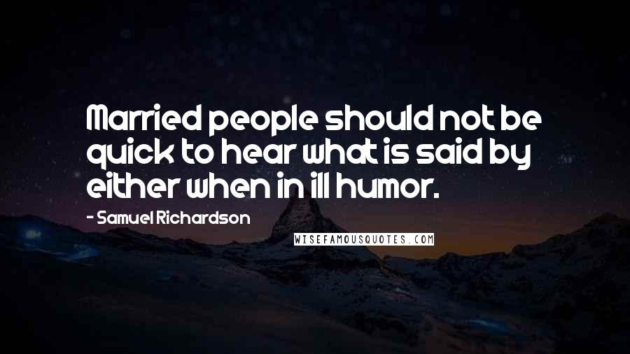 Samuel Richardson Quotes: Married people should not be quick to hear what is said by either when in ill humor.