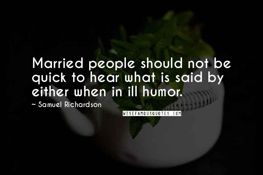 Samuel Richardson Quotes: Married people should not be quick to hear what is said by either when in ill humor.