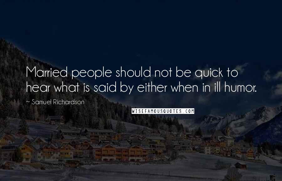 Samuel Richardson Quotes: Married people should not be quick to hear what is said by either when in ill humor.