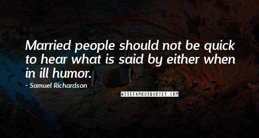 Samuel Richardson Quotes: Married people should not be quick to hear what is said by either when in ill humor.