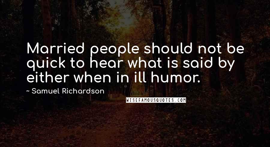 Samuel Richardson Quotes: Married people should not be quick to hear what is said by either when in ill humor.