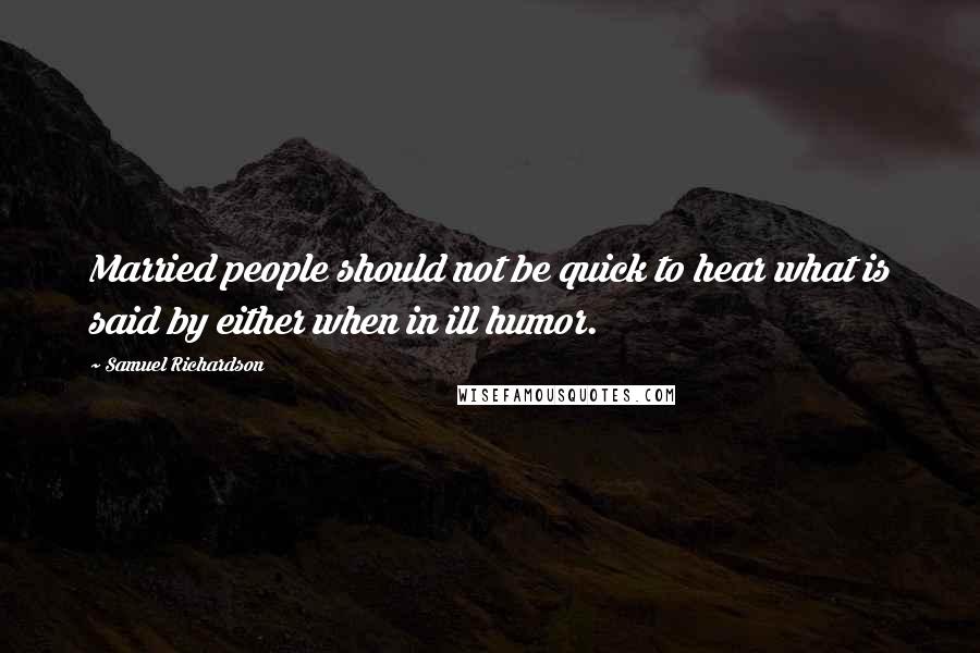 Samuel Richardson Quotes: Married people should not be quick to hear what is said by either when in ill humor.