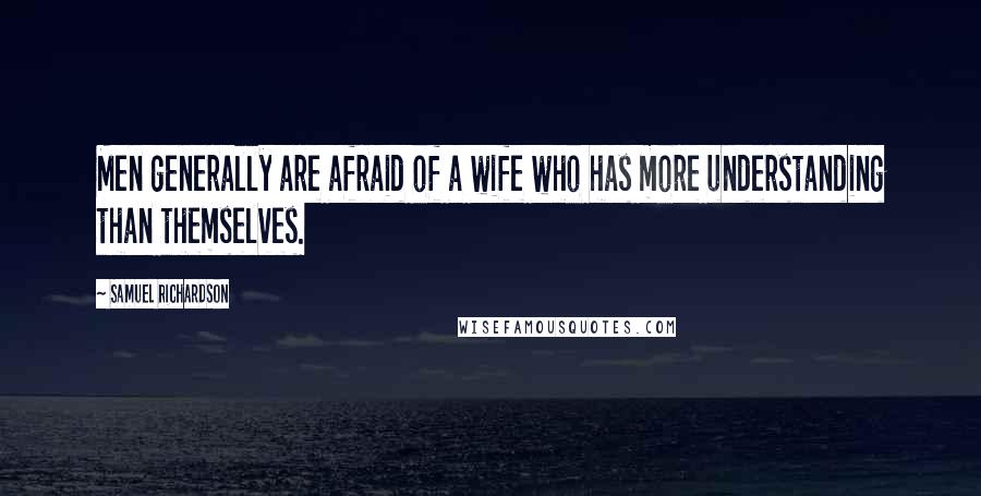 Samuel Richardson Quotes: Men generally are afraid of a wife who has more understanding than themselves.