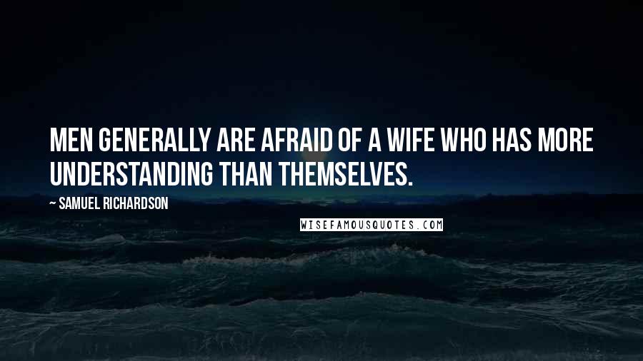 Samuel Richardson Quotes: Men generally are afraid of a wife who has more understanding than themselves.