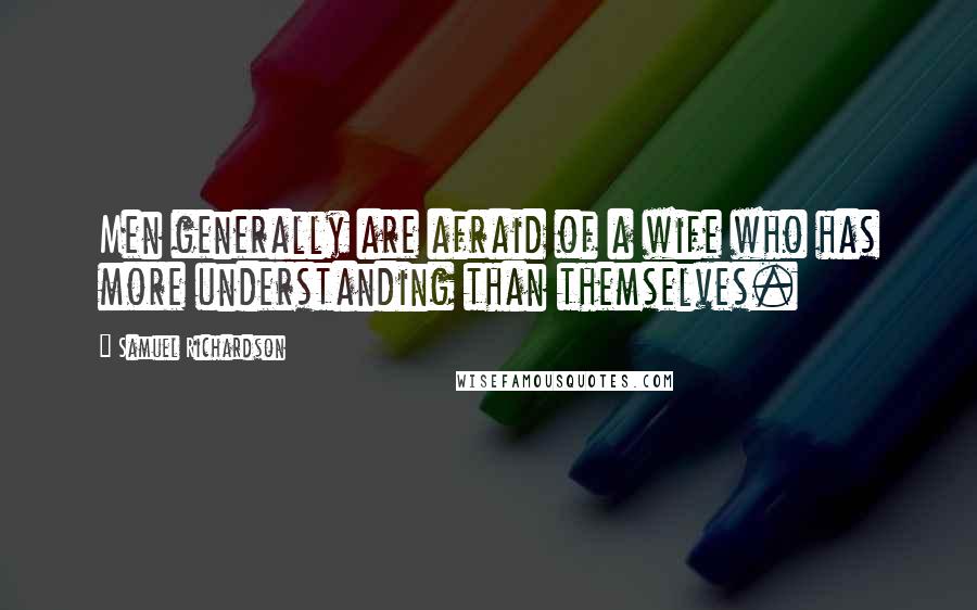 Samuel Richardson Quotes: Men generally are afraid of a wife who has more understanding than themselves.