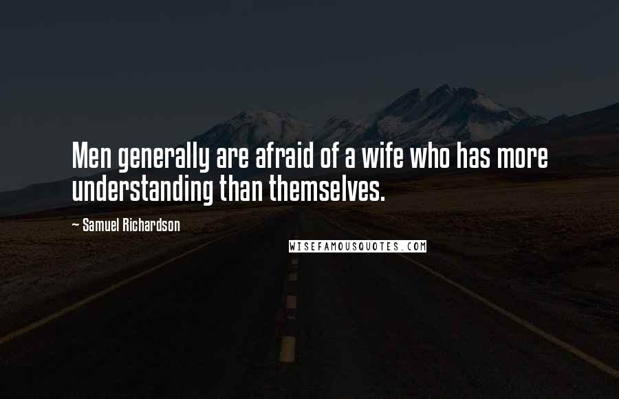 Samuel Richardson Quotes: Men generally are afraid of a wife who has more understanding than themselves.