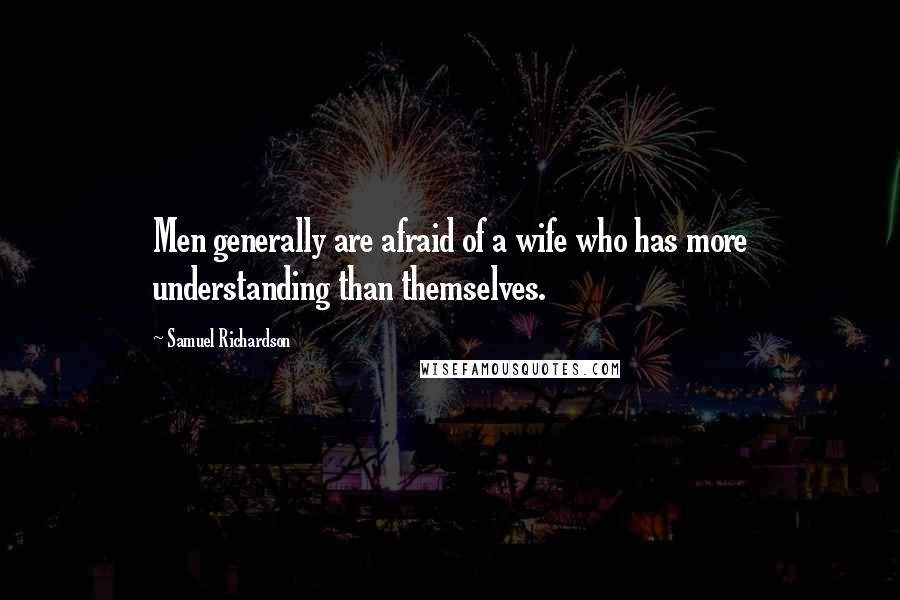 Samuel Richardson Quotes: Men generally are afraid of a wife who has more understanding than themselves.