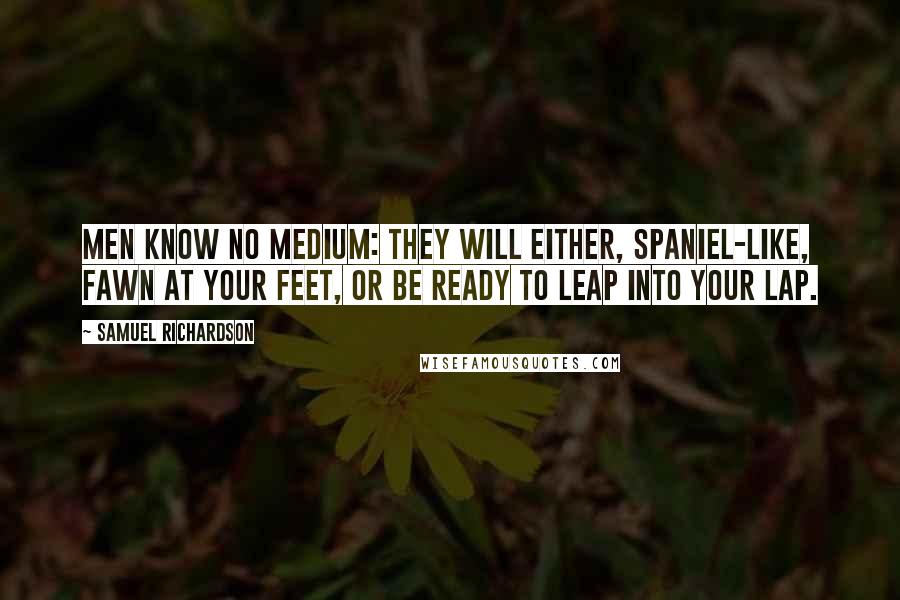 Samuel Richardson Quotes: Men know no medium: They will either, spaniel-like, fawn at your feet, or be ready to leap into your lap.